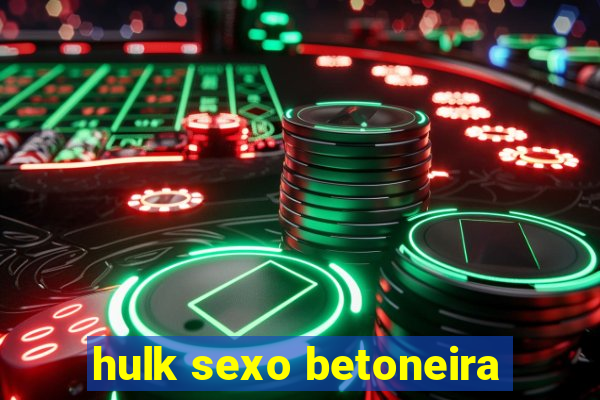 hulk sexo betoneira