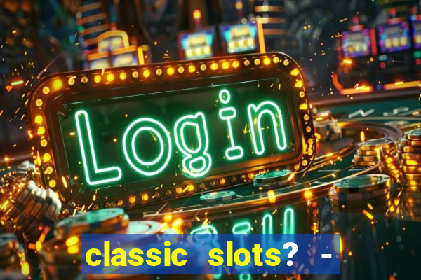 classic slots? - casino games