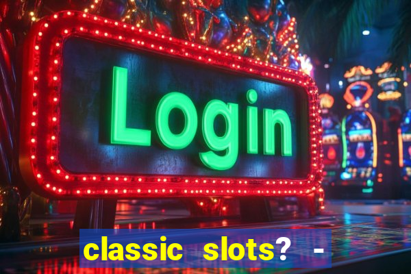 classic slots? - casino games