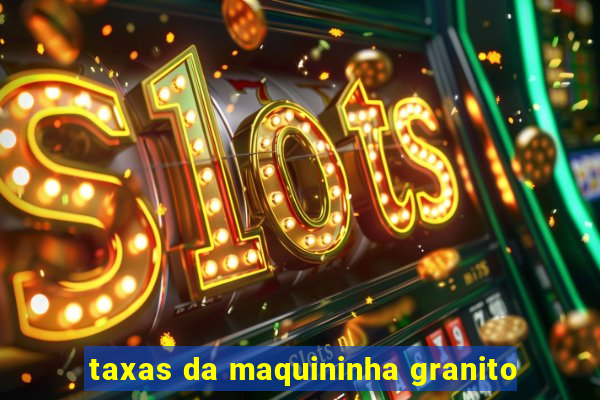 taxas da maquininha granito