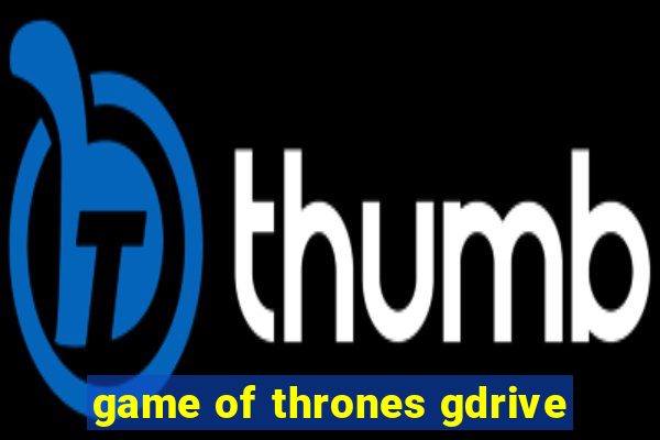 game of thrones gdrive