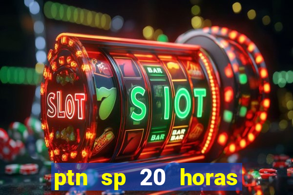 ptn sp 20 horas de hoje