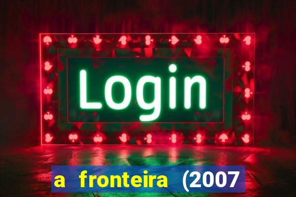 a fronteira (2007 filme completo download)