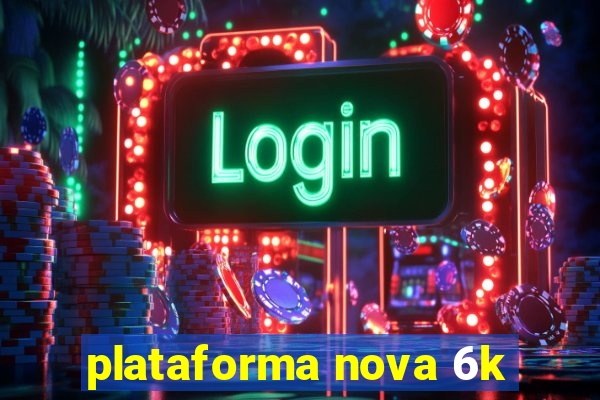 plataforma nova 6k