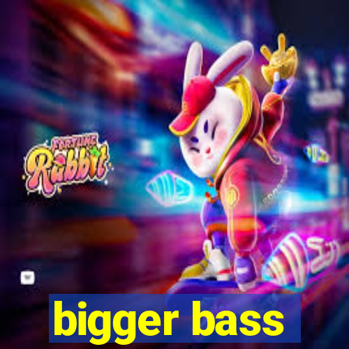 bigger bass