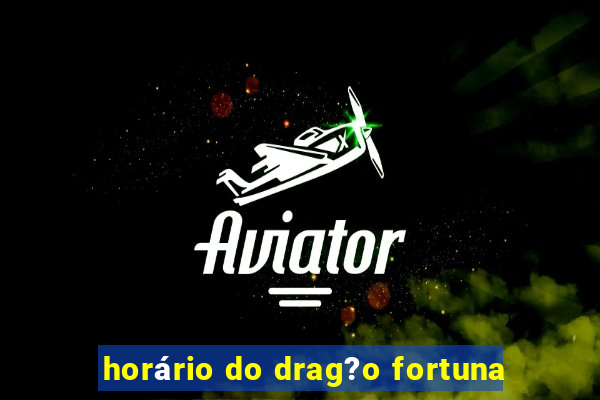 horário do drag?o fortuna