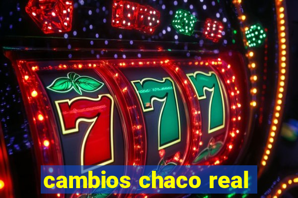 cambios chaco real