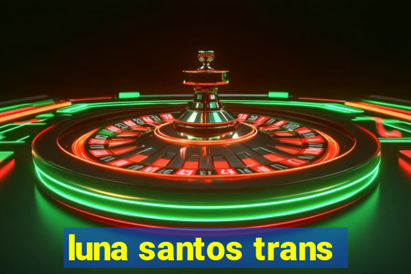 luna santos trans