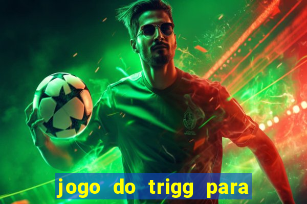 jogo do trigg para ganhar dinheiro