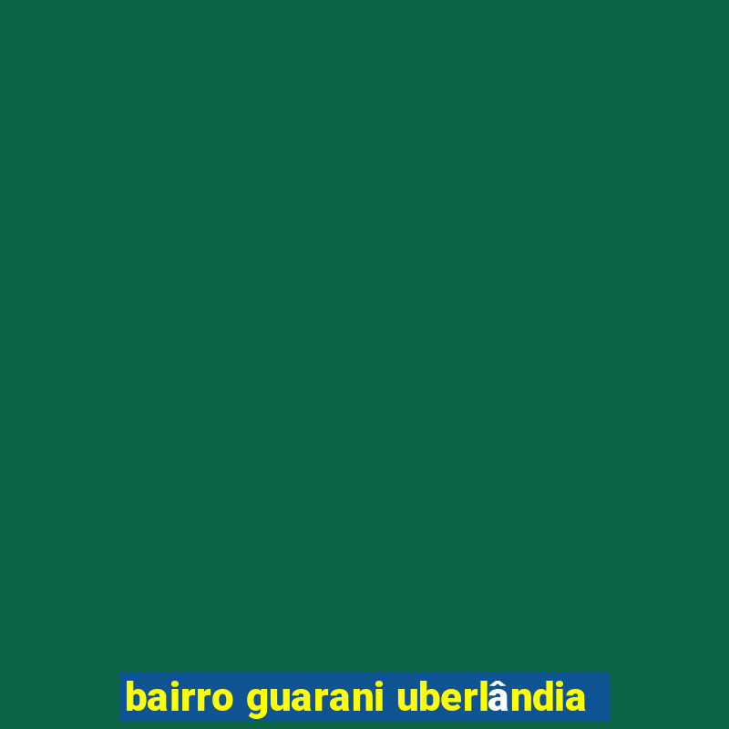 bairro guarani uberlândia