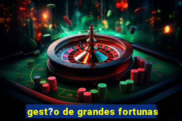 gest?o de grandes fortunas