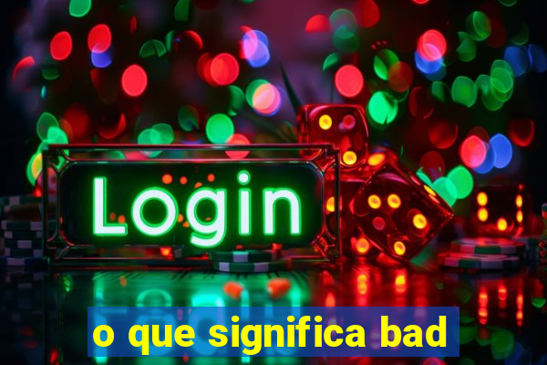 o que significa bad