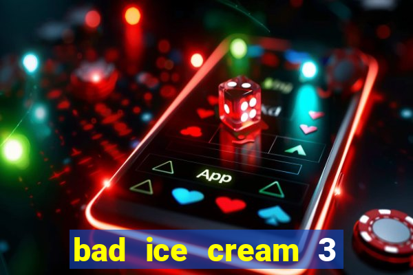 bad ice cream 3 no jogos 360