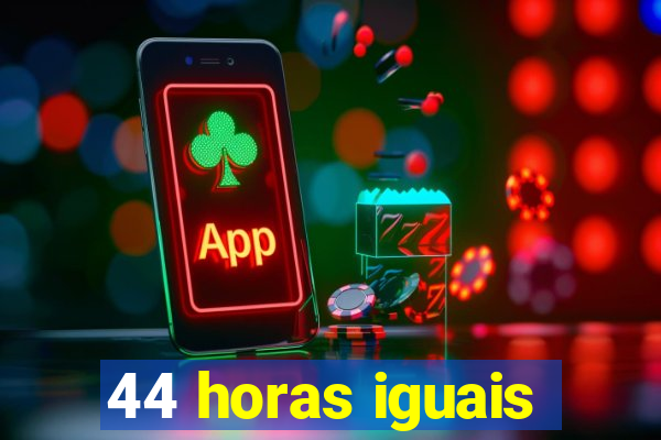 44 horas iguais