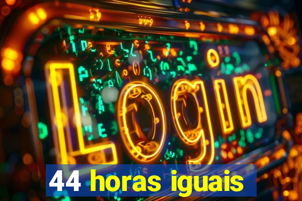 44 horas iguais