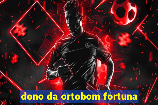 dono da ortobom fortuna